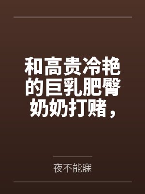 和高贵冷艳的巨乳肥臀奶奶打赌，只要提升成绩就给我做性处理，被我调教成吞精抬臀挨肏的母猪by小明