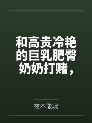 和高贵冷艳的巨乳肥臀奶奶打赌，只要提升成绩就给我做性处理，被我调教成吞精抬臀挨肏的母猪笔趣阁无弹窗