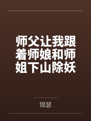 师父让我跟着师娘和师姐下山除妖，结果她们迷上了我的巨根，最后我把她们睡走了百度云笔趣阁
