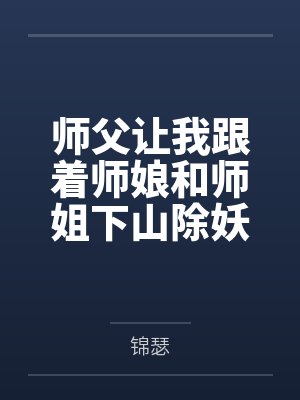 师父让我跟着师娘和师姐下山除妖，结果她们迷上了我的巨根，最后我把她们睡走了by锦瑟未删减版