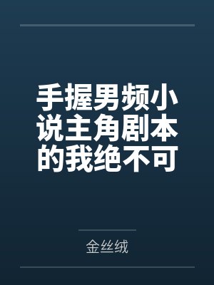 手握男频小说主角剧本的我绝不可能被绿全家桶甚至连我也被雌堕by金丝绒