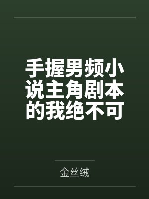 手握男频小说主角剧本的我绝不可能被绿全家桶甚至连我也被雌堕笔趣阁无弹窗