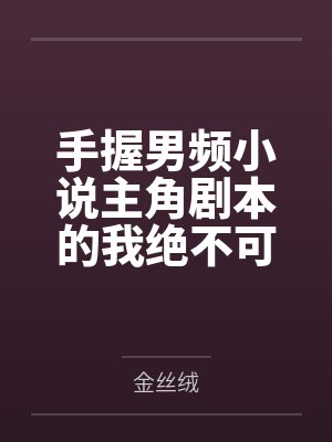 手握男频小说主角剧本的我绝不可能被绿全家桶甚至连我也被雌堕by金丝绒笔趣阁无弹窗