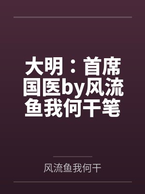 大明：首席国医by风流鱼我何干笔趣阁无弹窗