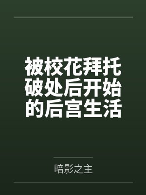 被校花拜托破处后开始的后宫生活