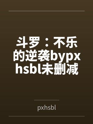 斗罗：不乐的逆袭bypxhsbl未删减版