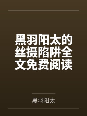 黑羽阳太的丝摄陷阱全文免费阅读
