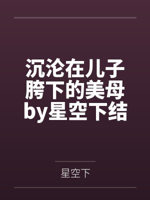 沉沦在儿子胯下的美母by星空下结局番外
