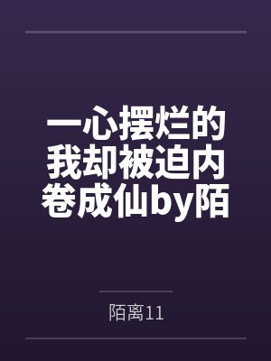 一心摆烂的我却被迫内卷成仙by陌离11笔趣阁无弹窗