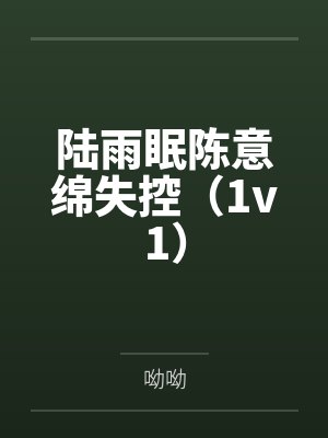 陆雨眠陈意绵失控（1v1）