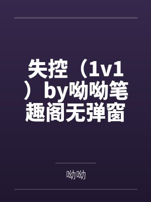 失控（1v1）by呦呦笔趣阁无弹窗