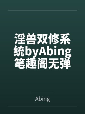 淫兽双修系统byAbing笔趣阁无弹窗