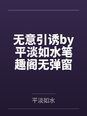 无意引诱by平淡如水笔趣阁无弹窗