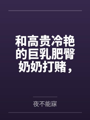 和高贵冷艳的巨乳肥臀奶奶打赌，只要提升成绩就给我做性处理，被我调教成吞精抬臀挨肏的母猪