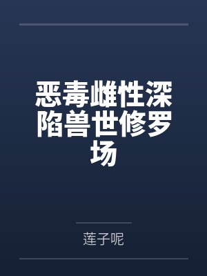 恶毒雌性深陷兽世修罗场