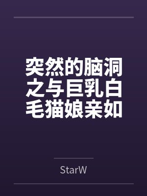 突然的脑洞之与巨乳白毛猫娘亲如一家的年下青梅竟是扶她魅魔byStarW