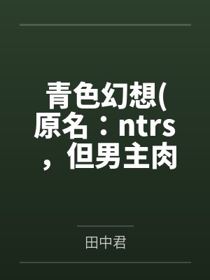 青色幻想原名：ntrs，但男主肉戏比黄毛多by田中君未删减版