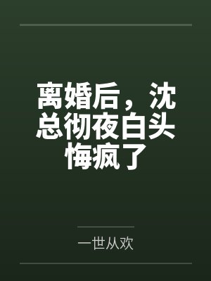 离婚后，沈总彻夜白头悔疯了
