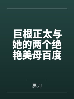巨根正太与她的两个绝艳美母百度云笔趣阁