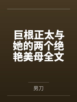 巨根正太与她的两个绝艳美母全文免费阅读