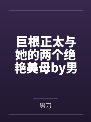 巨根正太与她的两个绝艳美母by男刀未删减版