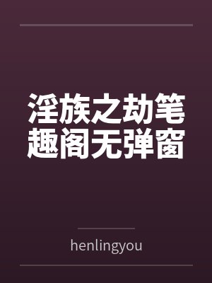 淫族之劫笔趣阁无弹窗