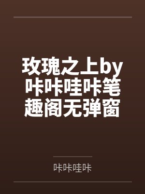 玫瑰之上by咔咔哇咔笔趣阁无弹窗