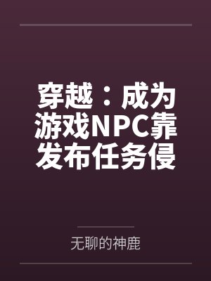 穿越：成为游戏NPC靠发布任务侵犯女性by蓝天笔趣阁无弹窗