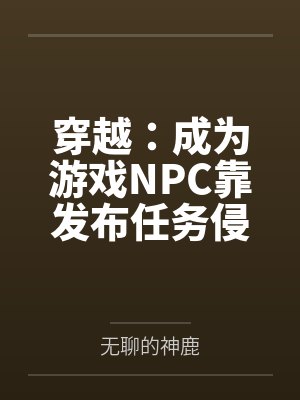 穿越：成为游戏NPC靠发布任务侵犯女性by无聊的神鹿未删减版