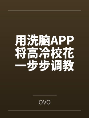 用洗脑APP将高冷校花一步步调教成看见我就发情的母猫