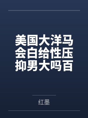 美国大洋马会白给性压抑男大吗百度云笔趣阁