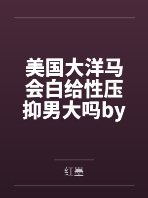 美国大洋马会白给性压抑男大吗by奥莉维娅笔趣阁无弹窗