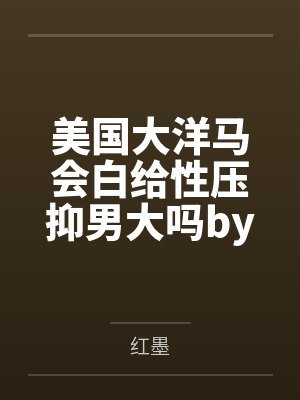 美国大洋马会白给性压抑男大吗by红墨未删减版