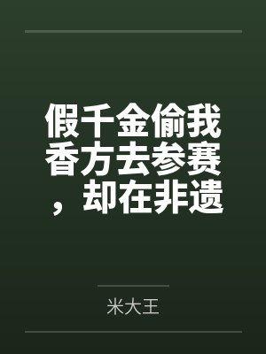 假千金偷我香方去参赛，却在非遗大会上发臭了