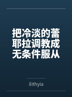 把冷淡的蕾耶拉调教成无条件服从的性奴——寻梦者的温柔成全与三人扭曲日常百度云笔趣阁