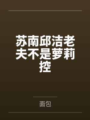 苏南邱洁老夫不是萝莉控