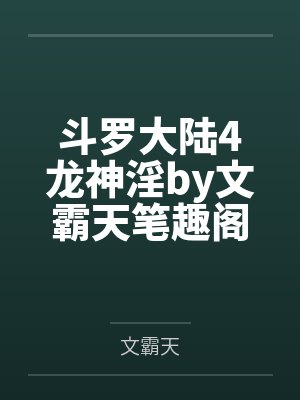 斗罗大陆4龙神淫by文霸天笔趣阁无弹窗