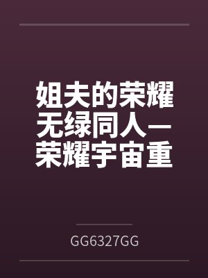 姐夫的荣耀无绿同人—荣耀宇宙重启byGG6327GG
