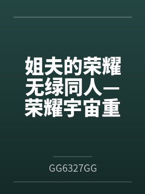 姐夫的荣耀无绿同人—荣耀宇宙重启笔趣阁无弹窗