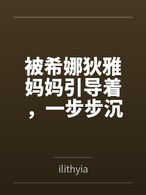 被希娜狄雅妈妈引导着，一步步沉沦的白鹿游云byilithyia笔趣阁无弹窗