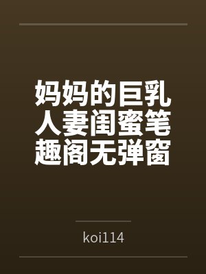 妈妈的巨乳人妻闺蜜笔趣阁无弹窗