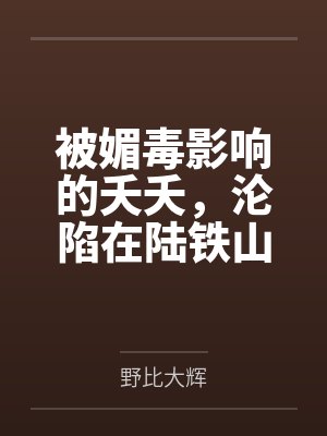 被媚毒影响的夭夭，沦陷在陆铁山统领的按摩之下，即堕沦为男性的万年孕妻by野比大辉