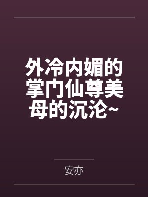 外冷内媚的掌门仙尊美母的沉沦~被我用肉棒与妹妹的秘制法器调教到夜夜求肏by安亦