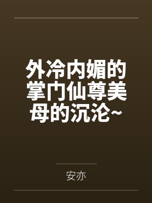 外冷内媚的掌门仙尊美母的沉沦~被我用肉棒与妹妹的秘制法器调教到夜夜求肏笔趣阁无弹窗