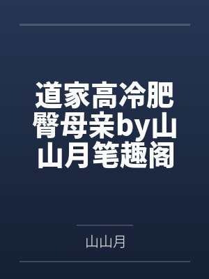 道家高冷肥臀母亲by山山月笔趣阁无弹窗