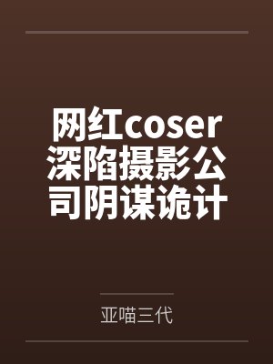 网红coser深陷摄影公司阴谋诡计by亚喵三代