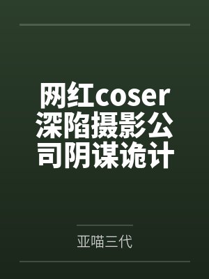 网红coser深陷摄影公司阴谋诡计笔趣阁无弹窗