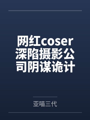 网红coser深陷摄影公司阴谋诡计by亚喵三代笔趣阁无弹窗