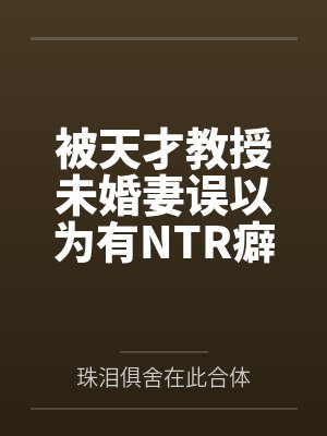 被天才教授未婚妻误以为有NTR癖好后笔趣阁无弹窗