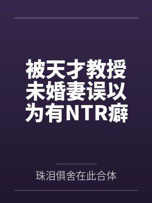 被天才教授未婚妻误以为有NTR癖好后by珠泪俱舍在此合体笔趣阁无弹窗